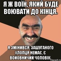 Я ж воїн, який буде воювати до кінця. Я змінився, зашуганого хлопця немає, є войовничий чоловік.