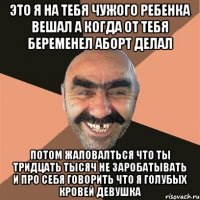 Это я на тебя чужого ребенка вешал а когда от тебя беременел аборт делал Потом жаловалться что ты тридцать тысяч не заробатывать и про себя говорить что я голубых кровей девушка