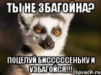 ТЫ НЕ ЗБАГОЙНА? ПОЦЕЛУЙ БИСССССЕНЬКУ И УЗБАГОЙСЯ!!!