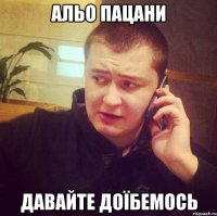 Альо пацани Давайте доїбемось