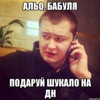 Альо, бабуля Подаруй шукало на дн