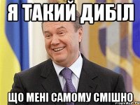 Я ТАКИЙ ДИБІЛ ЩО МЕНІ САМОМУ СМІШНО