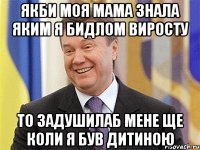 якби моя мама знала яким я бидлом виросту то задушилаб мене ще коли я був дитиною