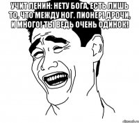 Учит Ленин: нету бога, есть лишь то, что между ног. Пионер! Дрочи, и много! Ты ведь очень одинок! 