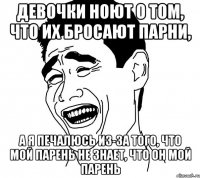 девочки ноют о том, что их бросают парни, а я печалюсь из-за того, что мой парень не знает, что он мой парень