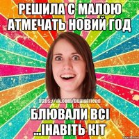 решила с малою атмечать новий год блювали всі ...інавіть кіт
