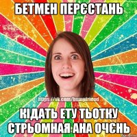 БетМен Перєстань Кідать ету тьотку Стрьомная ана очєнь