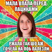Мала впала перед пациками ржала так шо аж гочела на лоб палезли