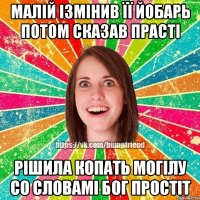 малій ізмінив її йобарь потом сказав прасті рішила копать могілу со словамі Бог простіт