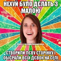 нехуй було дєлать з малою створили лєву сторінку і обісрали всіх дєвок на селі
