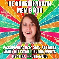 Не опублікували мем в ЙоП Розхірачила всю хату, зробила малій вертухан і начяла мучіть Мурзіка, ЖИЗНЬ-БОЛЬ