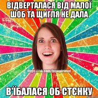 Відверталася від малої шоб та щигля не дала В'їбалася об стєнку