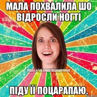 Мала похвалила шо відросли ногті піду її поцарапаю.
