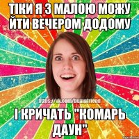 тіки я з малою можу йти вечером додому і кричать "комарь даун"
