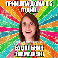 Прийшла дома о 5 годині Будильник зламався))