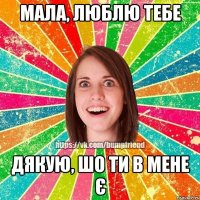 мала, люблю тебе дякую, шо ти в мене є