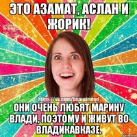 Это Азамат, Аслан и Жорик! Они очень любят Марину Влади, поэтому и живут во Владикавказе.