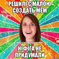 решилі с малою создать мем ніфіга не придумали