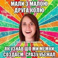 МАЛИ З МАЛОЮ ДРУГА КОЛЮ ЯК УЗНАВ ШО МИ МЕМКИ СОЗДАЄМ. СРАЗУ УБЕЖАЛ