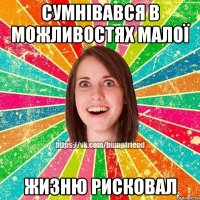 СУМНІВАВСЯ В МОЖЛИВОСТЯХ МАЛОЇ ЖИЗНЮ РИСКОВАЛ