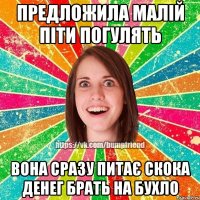 Предложила малій піти погулять вона сразу питає скока денег брать на бухло