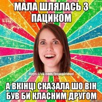 Мала шлялась з пациком а вкінці сказала шо він був би класним другом