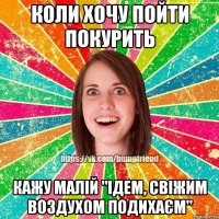 Коли хочу пойти покурить Кажу малій "ідем, свіжим воздухом подихаєм"