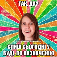 так, да? спиш сьогодні у буді, по назначєнію