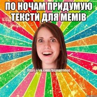 по ночам придумую тексти для мемів 