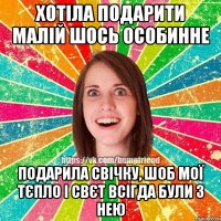 хотіла подарити малій шось особинне подарила свічку, шоб мої тєпло і свєт всігда були з нею