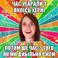 час угарали з якоїсь херні потом ше час з того як ми дибільно ржем