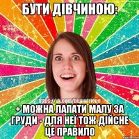 бути дівчиною: + можна лапати малу за груди - для неї тож дійсне це правило