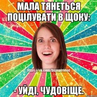 мала тянеться поцілувати в щоку: - уйді, чудовіще.