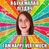 Я БУХА,МАЛА В ПІЗДЯЧ I AM HAPPY VERY MUCH