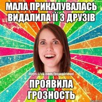 мала прикалувалась видалила її з друзів проявила грозность