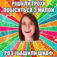 РІШИЛИ ТРОХИ ПОБІСИТЬСЯ З МАЛОЙ РОЗ`ЇБАШИЛИ ШКАФ