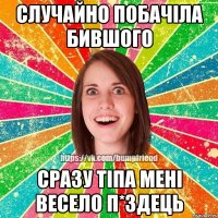 случайно побачіла бившого сразу тіпа мені весело п*здець