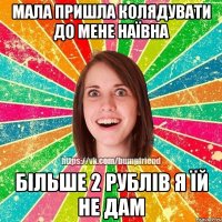 мала пришла колядувати до мене наївна більше 2 рублів я їй не дам