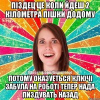 піздец це коли йдеш 2 кілометра пішки додому потому оказуеться ключі забула на роботі тепер нада пиздувать назад