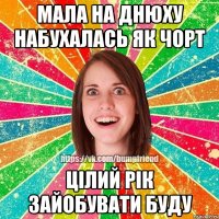 мала на днюху набухалась як чорт цілий рік зайобувати буду