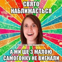 свято наближається а ми ше з малою самогонку не вигнали