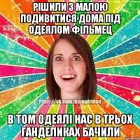 рiшили з малою подивитися дома пiд одеялом фiльмец в том одеялi нас в трьох ганделиках бачили