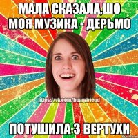 мала сказала,шо моя музика - дерьмо потушила з вертухи