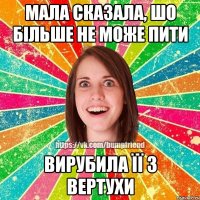 мала сказала, шо більше не може пити вирубила її з вертухи