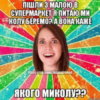 пішли з малою в супермаркет я питаю ми колу беремо? а вона каже ЯКОГО Миколу??