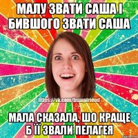 Малу звати Саша і бившого звати Саша Мала сказала, шо краще б її звали Пелагея