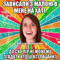 Зависали з малою в мене на хаті, до сих пір не можемо згадати хто ці всі пацани?