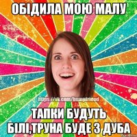 обідила мою малу тапки будуть білі,труна буде з дуба