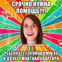 Срочно нужна помощь!!!! Ребенку (22) нужна BMW X6 и двухкомнатная квартира