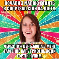 Почали з малою ходить в спортзал,сіли на дієту. Через тиждень:мала,в мене там є ше пару гривень,ходи тортік купим.